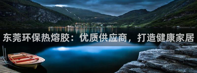杏耀官方注册中心：东莞环保热熔胶：优质供应商，打造健康家居