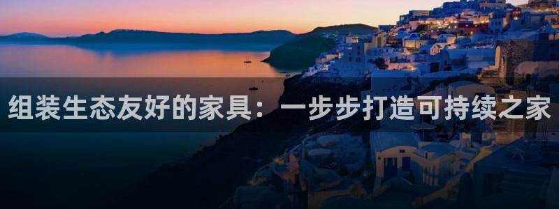 杏耀代理主管qq：组装生态友好的家具：一步步打造可持续之家