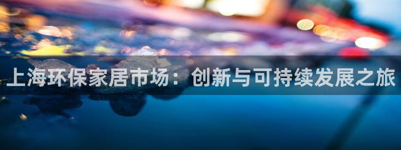 杏耀平台地址：上海环保家居市场：创新与可持续发展之旅