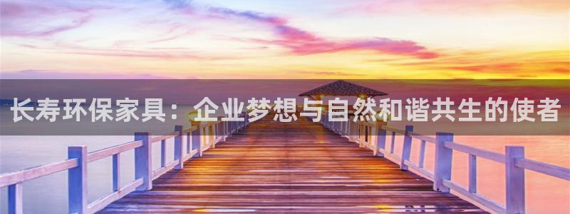 杏耀注册登入：长寿环保家具：企业梦想与自然和谐共生的使者