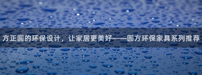 杏耀平台专用通道：方正圆的环保设计，让家居更美好——圆方环保