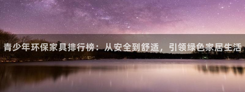 杏耀平台登录首页：青少年环保家具排行榜：从安全到舒适，引领绿