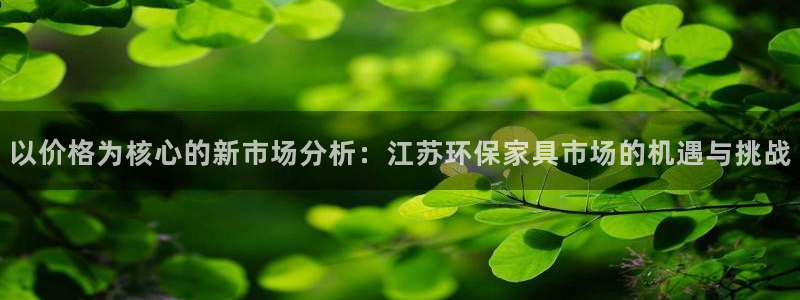 杏耀是什么平台：以价格为核心的新市场分析：江苏环保家具市场的
