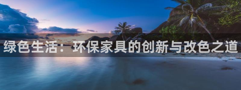 杏耀平台服务中心是干嘛的：绿色生活：环保家具的创新与改色之道