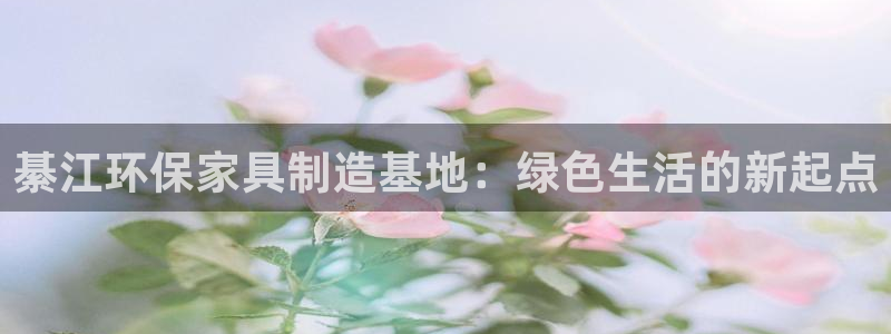杏耀3注册：綦江环保家具制造基地：绿色生活的新起点