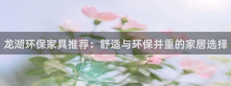 杏耀登陆线路：龙湖环保家具推荐：舒适与环保并重的家居选择