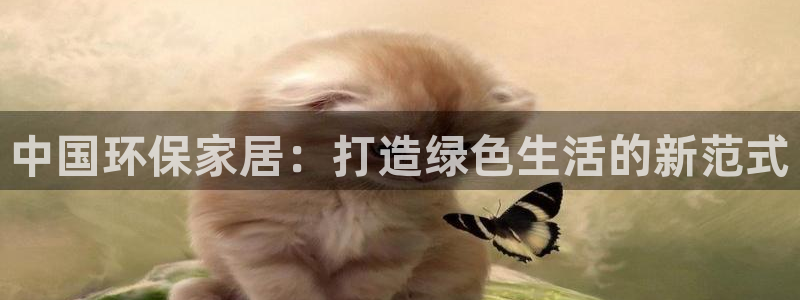杏耀平台首页登录：中国环保家居：打造绿色生活的新范式