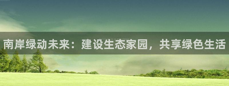 杏耀平台开户：南岸绿动未来：建设生态家园，共享绿色生活