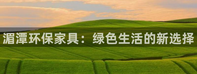 杏耀登录测速：湄潭环保家具：绿色生活的新选择