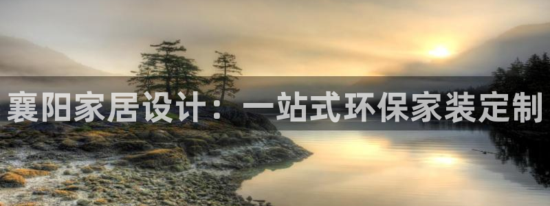 杏耀平台服务中心是干嘛的：襄阳家居设计：一站式环保家装定制