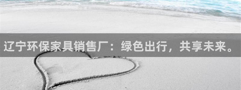 杏耀代理注册中心：辽宁环保家具销售厂：绿色出行，共享未来。