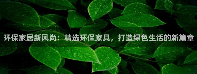 杏耀平台代理登录网址查询：环保家居新风尚：精选环保家具，打造