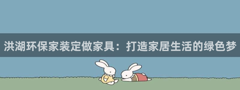 杏耀代理日工资多少：洪湖环保家装定做家具：打造家居生活的绿色