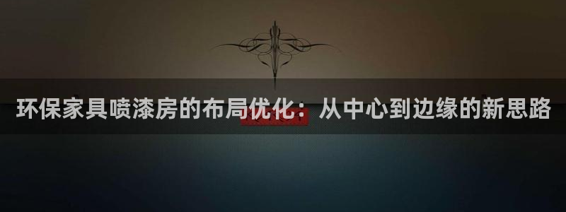 杏耀是什么平台：环保家具喷漆房的布局优化：从中心到边缘的新思