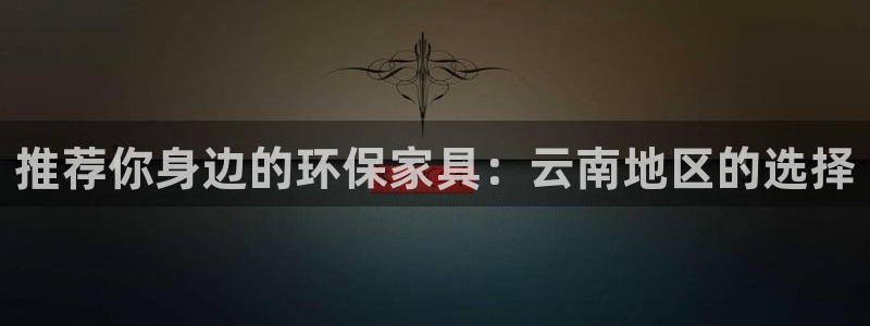 杏耀平台客服：推荐你身边的环保家具：云南地区的选择