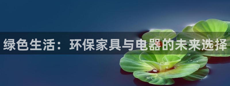 杏耀登陆测速：绿色生活：环保家具与电器的未来选择
