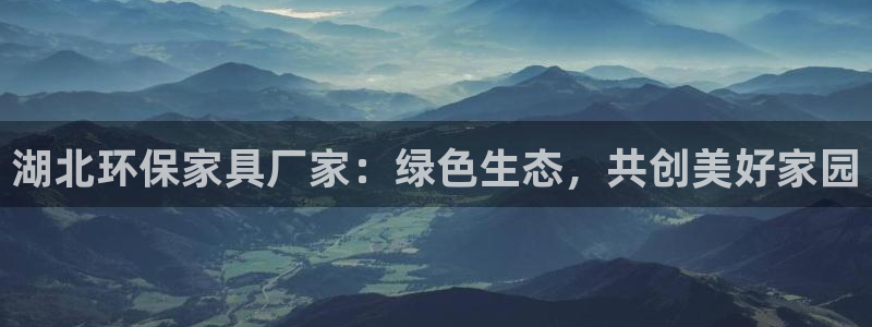 杏耀注册主管：湖北环保家具厂家：绿色生态，共创美好家园