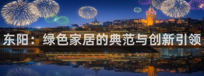 杏耀代理登录中心怎么进：东阳：绿色家居的典范与创新引领
